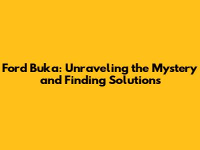 Ford Buka: Unraveling the Mystery and Finding Solutions