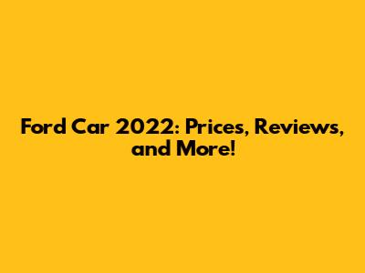 Ford Car 2022: Prices, Reviews, and More!