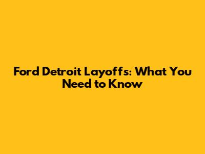 Ford Detroit Layoffs: What You Need to Know