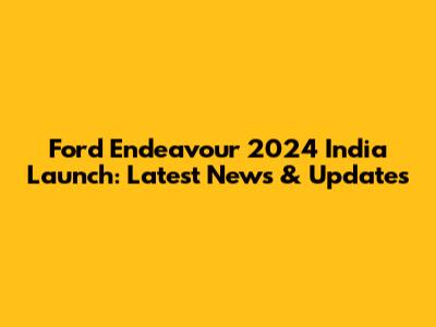 Ford Endeavour 2024 India Launch: Latest News & Updates