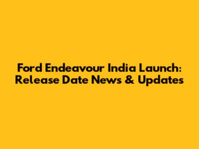 Ford Endeavour India Launch: Release Date News & Updates