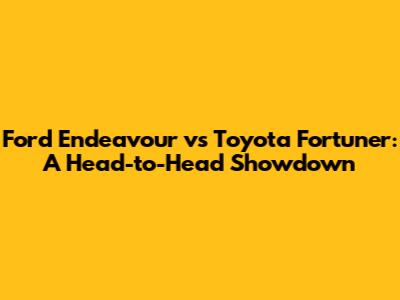 Ford Endeavour vs Toyota Fortuner: A Head-to-Head Showdown