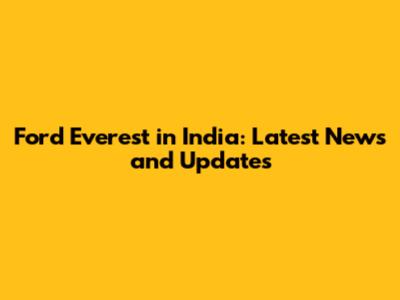 Ford Everest in India: Latest News and Updates