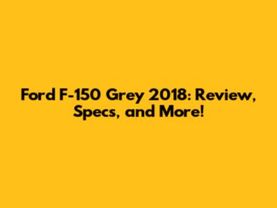 Ford F-150 Grey 2018: Review, Specs, and More!