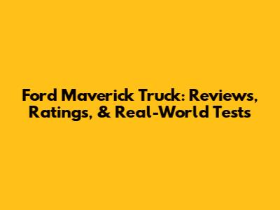 Ford Maverick Truck: Reviews, Ratings, & Real-World Tests
