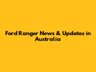 Ford Ranger News & Updates in Australia