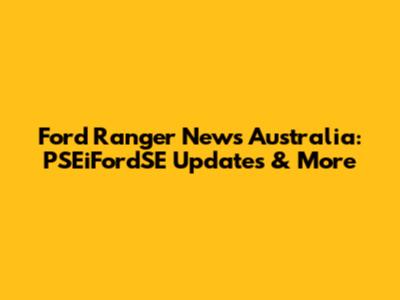 Ford Ranger News Australia: PSEiFordSE Updates & More