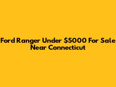 Ford Ranger Under $5000 For Sale Near Connecticut