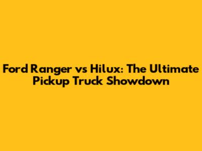 Ford Ranger vs Hilux: The Ultimate Pickup Truck Showdown
