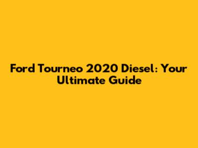 Ford Tourneo 2020 Diesel: Your Ultimate Guide