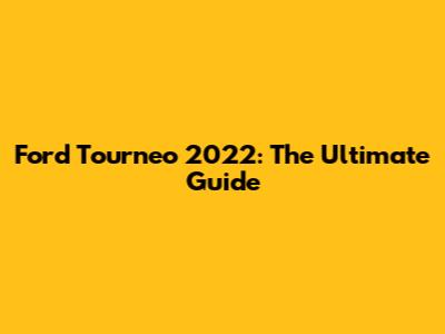 Ford Tourneo 2022: The Ultimate Guide