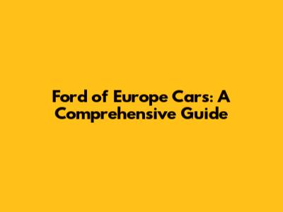 Ford of Europe Cars: A Comprehensive Guide