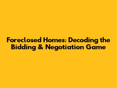 Foreclosed Homes: Decoding the Bidding & Negotiation Game