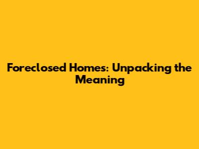 Foreclosed Homes: Unpacking the Meaning