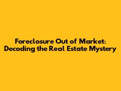 Foreclosure Out of Market: Decoding the Real Estate Mystery
