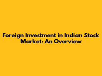Foreign Investment in Indian Stock Market: An Overview