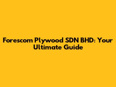 Forescom Plywood SDN BHD: Your Ultimate Guide