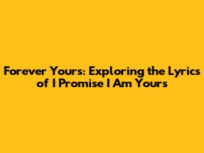 Forever Yours: Exploring the Lyrics of 'I Promise I Am Yours'