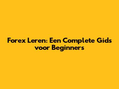 Forex Leren: Een Complete Gids voor Beginners