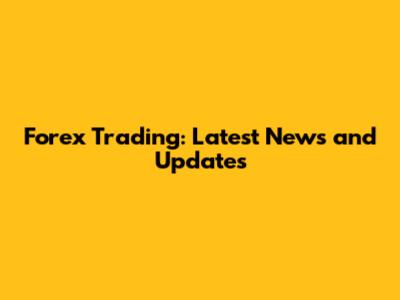 Forex Trading: Latest News and Updates