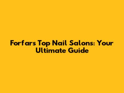 Forfar's Top Nail Salons: Your Ultimate Guide