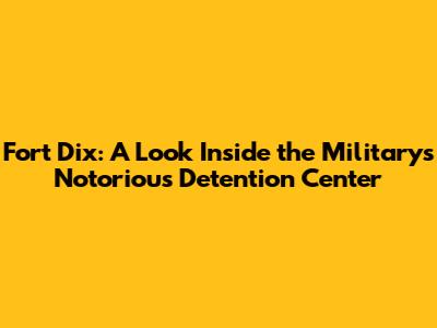 Fort Dix: A Look Inside the Military's Notorious Detention Center