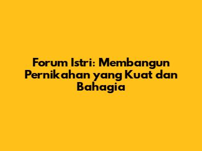 Forum Istri: Membangun Pernikahan yang Kuat dan Bahagia