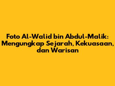 Foto Al-Walid bin Abdul-Malik: Mengungkap Sejarah, Kekuasaan, dan Warisan