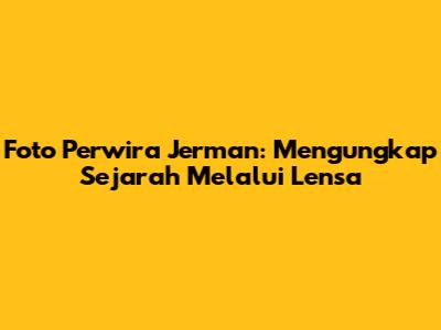 Foto Perwira Jerman: Mengungkap Sejarah Melalui Lensa