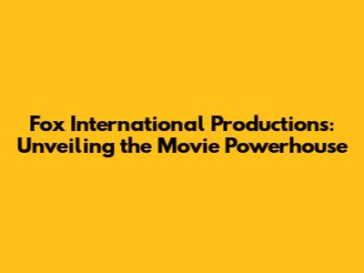 Fox International Productions: Unveiling the Movie Powerhouse