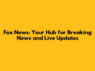 Fox News: Your Hub for Breaking News and Live Updates