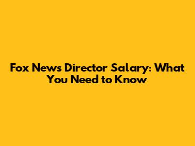 Fox News Director Salary: What You Need to Know