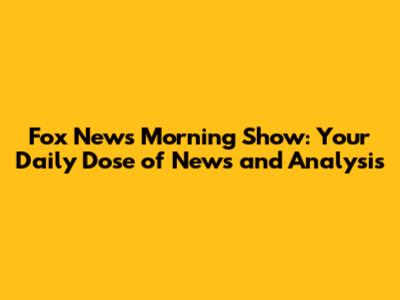 Fox News Morning Show: Your Daily Dose of News and Analysis