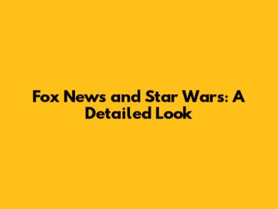 Fox News and Star Wars: A Detailed Look