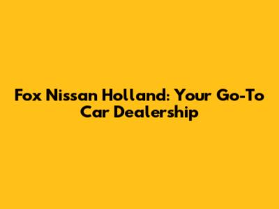 Fox Nissan Holland: Your Go-To Car Dealership