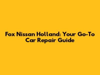 Fox Nissan Holland: Your Go-To Car Repair Guide
