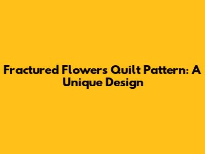 Fractured Flowers Quilt Pattern: A Unique Design