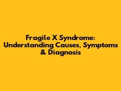 Fragile X Syndrome: Understanding Causes, Symptoms & Diagnosis