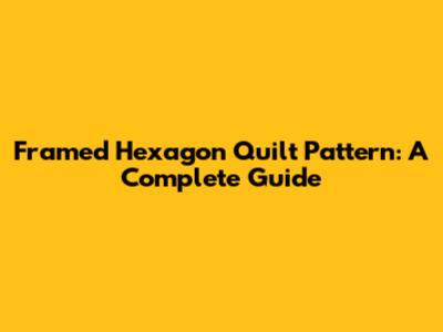 Framed Hexagon Quilt Pattern: A Complete Guide