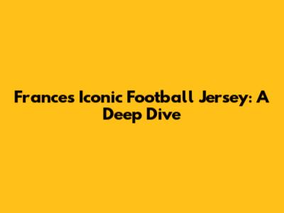 France's Iconic Football Jersey: A Deep Dive
