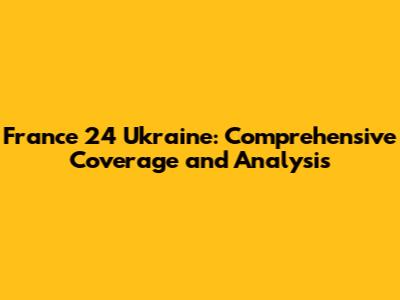 France 24 Ukraine: Comprehensive Coverage and Analysis