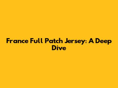France Full Patch Jersey: A Deep Dive