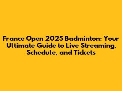 France Open 2025 Badminton: Your Ultimate Guide to Live Streaming, Schedule, and Tickets