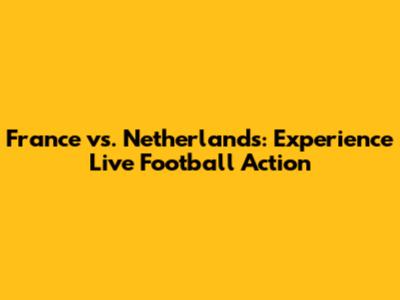 France vs. Netherlands: Experience Live Football Action
