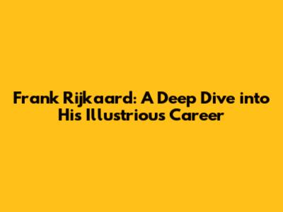 Frank Rijkaard: A Deep Dive into His Illustrious Career