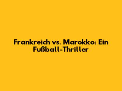 Frankreich vs. Marokko: Ein Fußball-Thriller