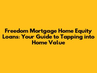 Freedom Mortgage Home Equity Loans: Your Guide to Tapping into Home Value