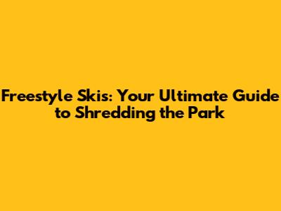 Freestyle Skis: Your Ultimate Guide to Shredding the Park