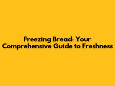 Freezing Bread: Your Comprehensive Guide to Freshness