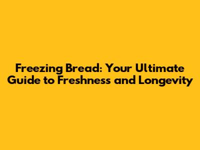 Freezing Bread: Your Ultimate Guide to Freshness and Longevity